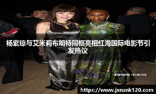 东升国际官网杨紫琼与艾米莉布朗特同框亮相红海国际电影节引发热议